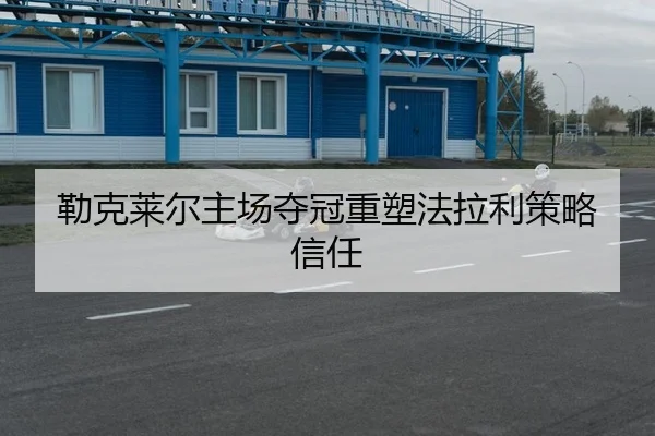 勒克莱尔主场夺冠重塑法拉利策略信任